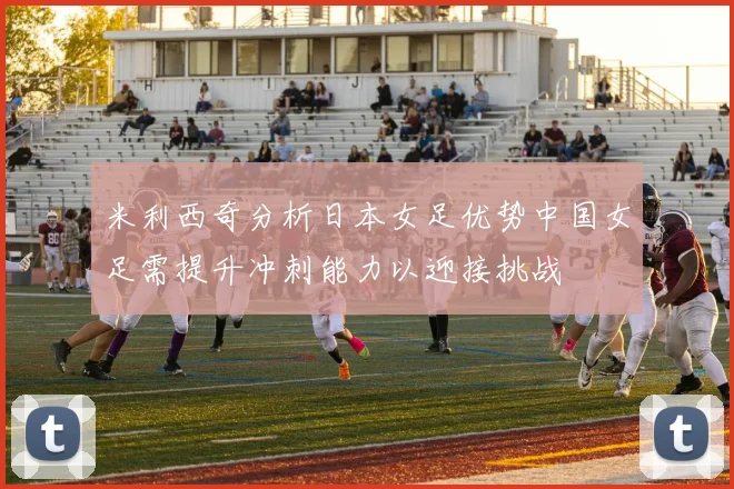 米利西奇分析日本女足优势中国女足需提升冲刺能力以迎接挑战