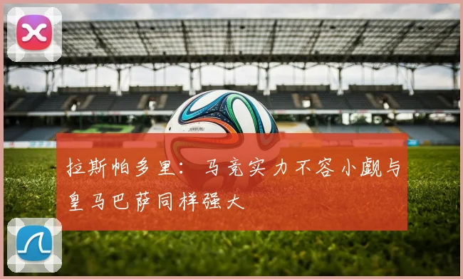 拉斯帕多里:马竞实力不容小觑与皇马巴萨同样强大
