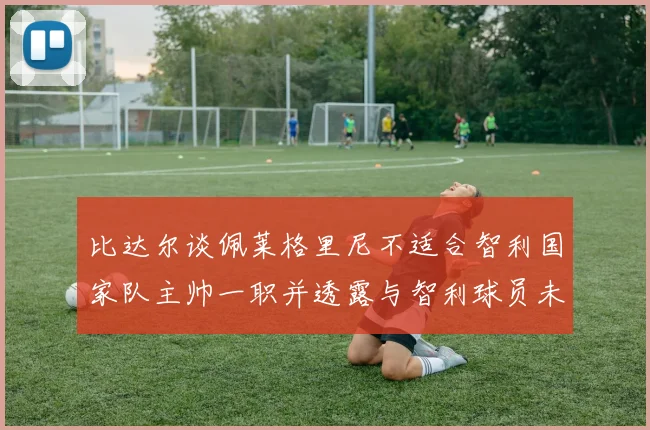 比达尔谈佩莱格里尼不适合智利国家队主帅一职并透露与智利球员未共事经历