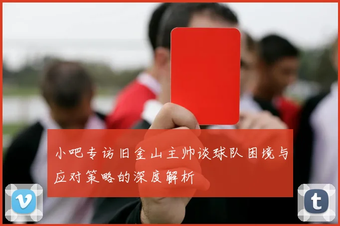 小吧专访旧金山主帅谈球队困境与应对策略的深度解析