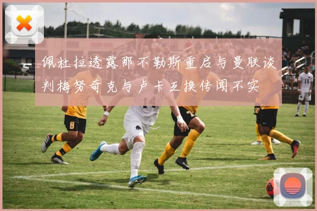 佩杜拉透露那不勒斯重启与曼联谈判梅努奇克与卢卡互换传闻不实