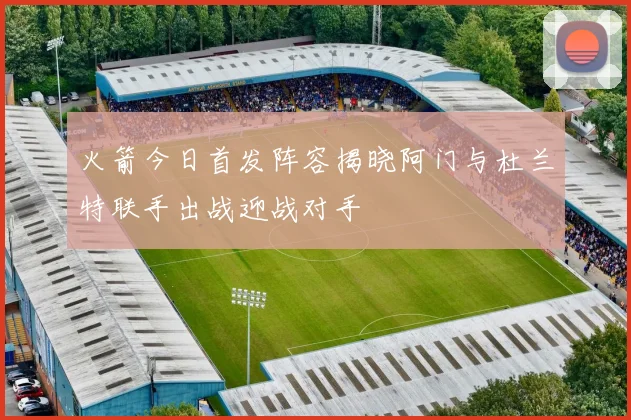 火箭今日首发阵容揭晓阿门与杜兰特联手出战迎战对手