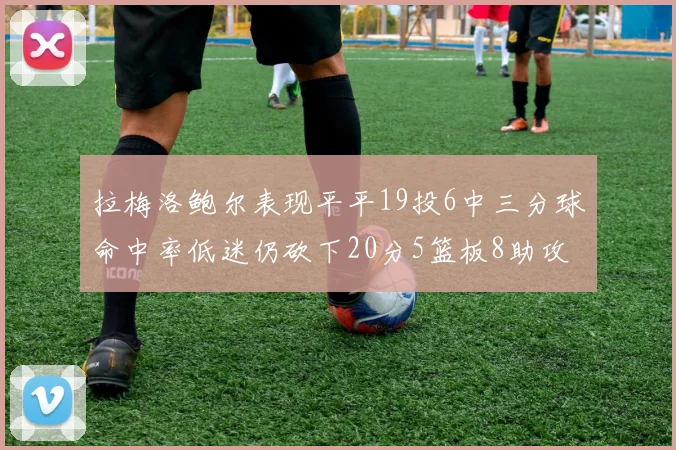 拉梅洛鲍尔表现平平19投6中三分球命中率低迷仍砍下20分5篮板8助攻