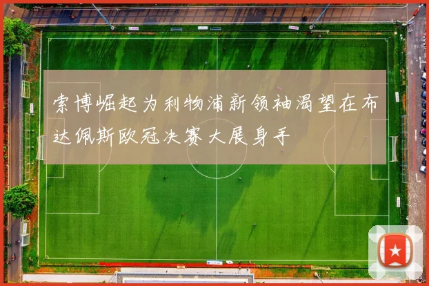 索博崛起为利物浦新领袖渴望在布达佩斯欧冠决赛大展身手