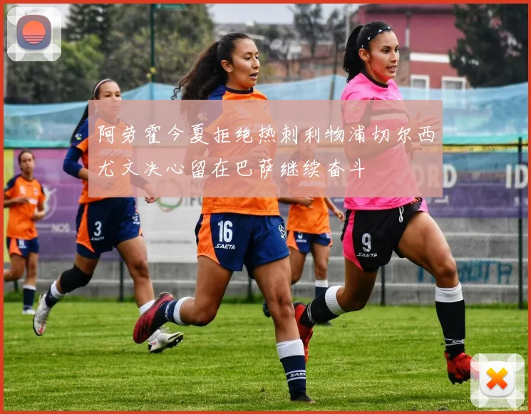 阿劳霍今夏拒绝热刺利物浦切尔西尤文决心留在巴萨继续奋斗