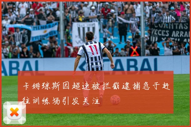 卡姆琼斯因超速被拦截逮捕急于赶往训练场引发关注