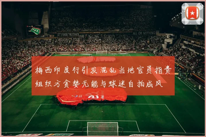 梅西印度行引发混乱当地官员指责组织方贪婪无能与球迷自拍成风