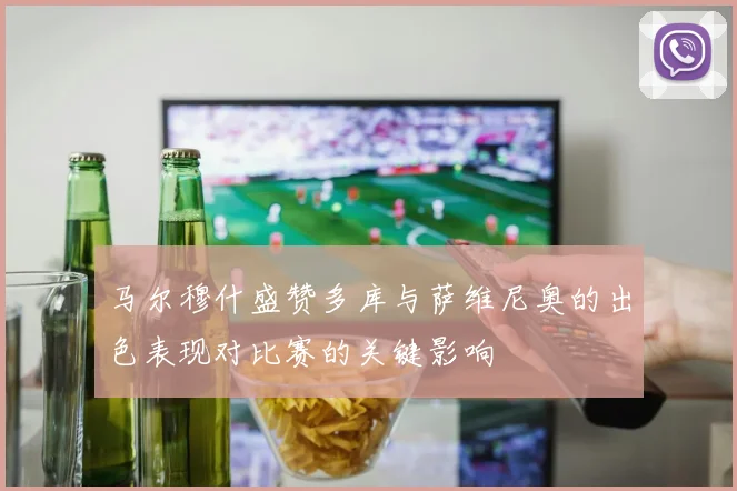 马尔穆什盛赞多库与萨维尼奥的出色表现对比赛的关键影响