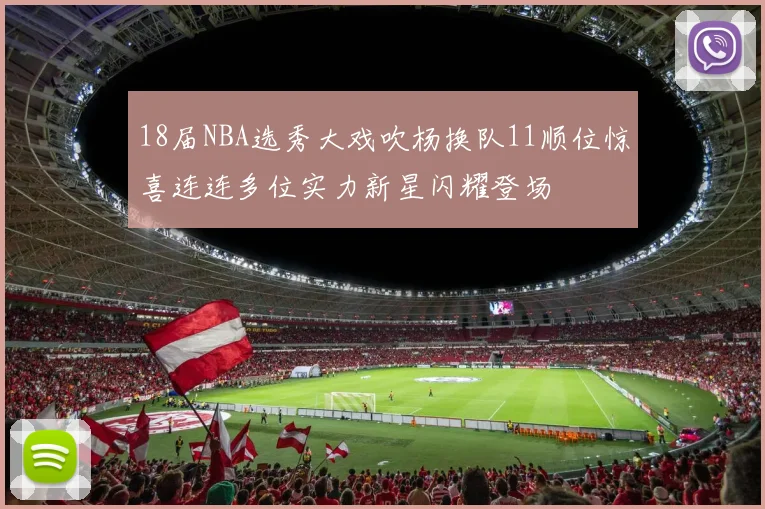 18届NBA选秀大戏吹杨换队11顺位惊喜连连多位实力新星闪耀登场