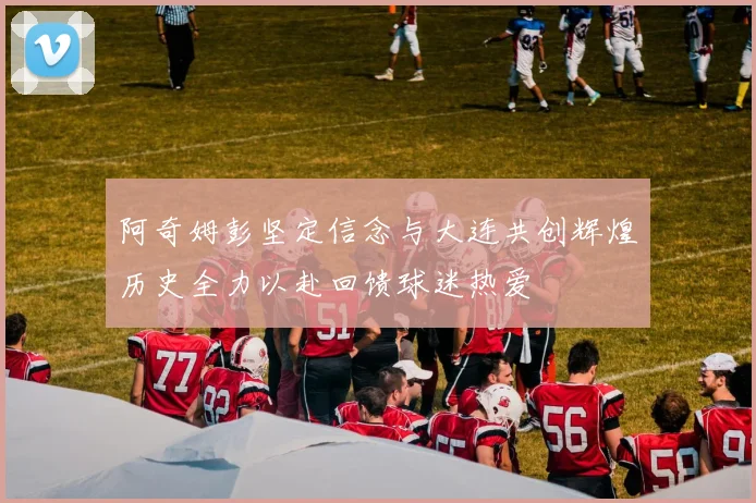 阿奇姆彭坚定信念与大连共创辉煌历史全力以赴回馈球迷热爱
