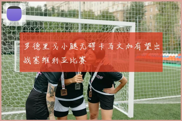 罗德里戈小腿无碍卡马文加有望出战塞维利亚比赛