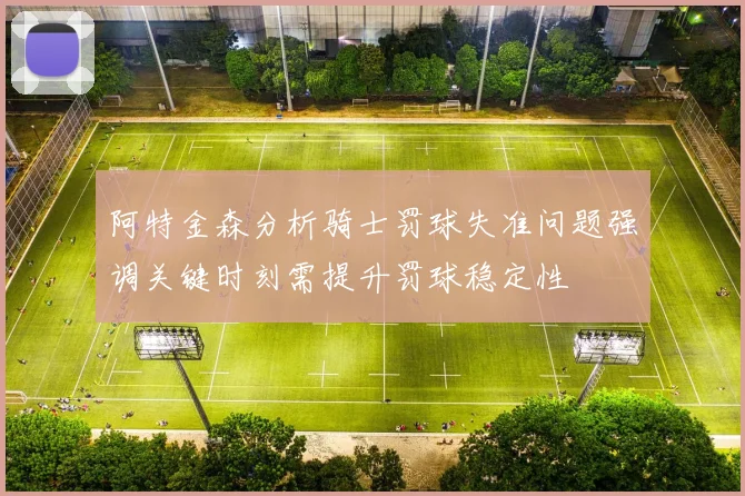 阿特金森分析骑士罚球失准问题强调关键时刻需提升罚球稳定性