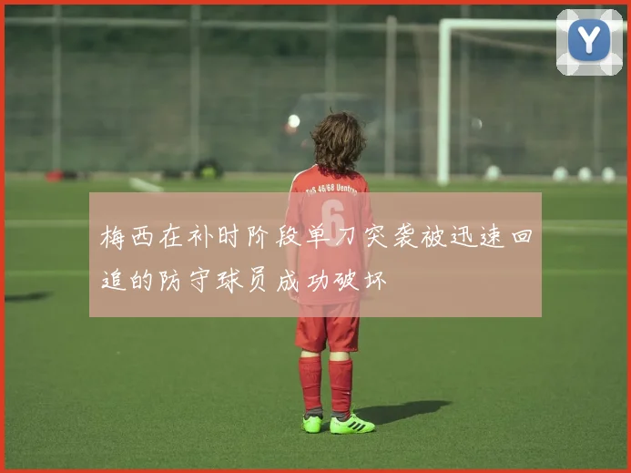 梅西在补时阶段单刀突袭被迅速回追的防守球员成功破坏