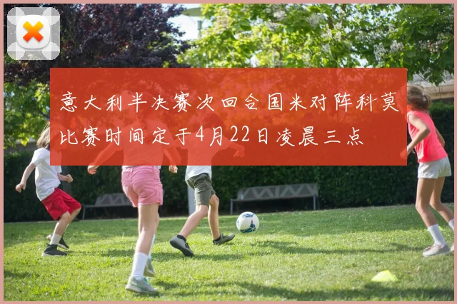 意大利半决赛次回合国米对阵科莫比赛时间定于4月22日凌晨三点