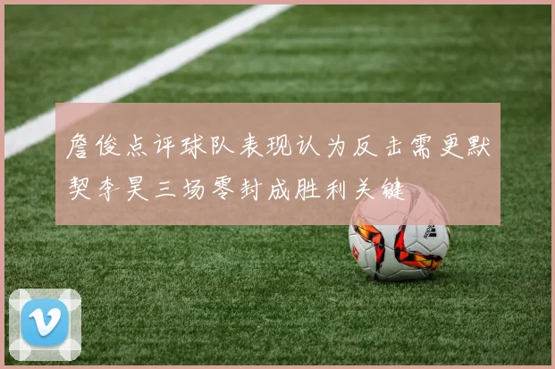 詹俊点评球队表现认为反击需更默契李昊三场零封成胜利关键