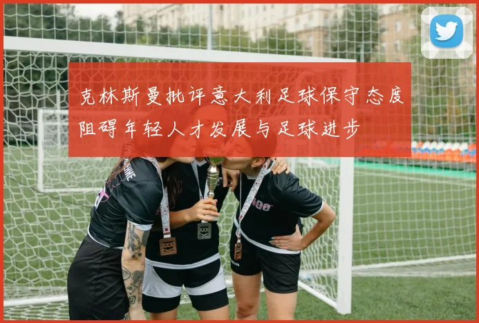 克林斯曼批评意大利足球保守态度阻碍年轻人才发展与足球进步