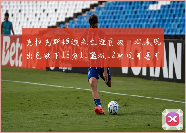 克拉克斯顿迎来生涯首次三双表现出色砍下18分11篮板12助攻可喜可贺