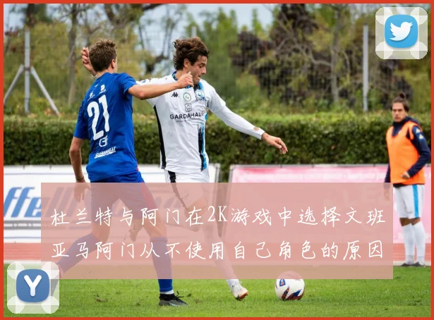 杜兰特与阿门在2K游戏中选择文班亚马阿门从不使用自己角色的原因揭秘