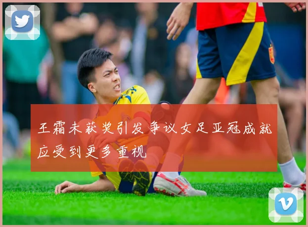 王霜未获奖引发争议女足亚冠成就应受到更多重视