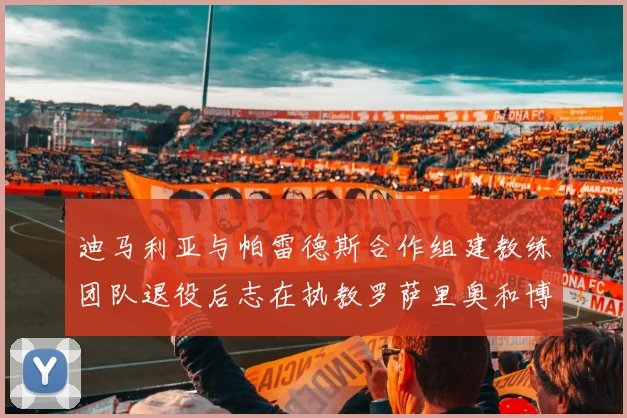 迪马利亚与帕雷德斯合作组建教练团队退役后志在执教罗萨里奥和博卡