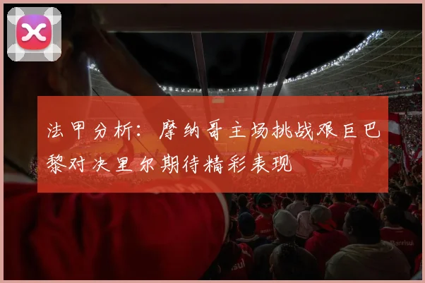 法甲分析：摩纳哥主场挑战艰巨巴黎对决里尔期待精彩表现