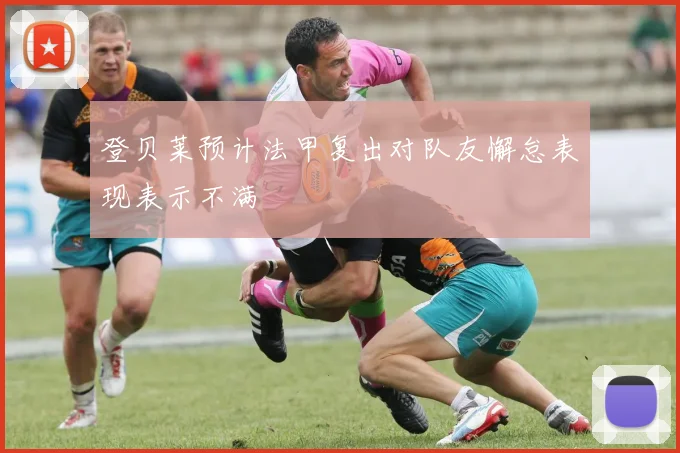 登贝莱预计法甲复出对队友懈怠表现表示不满