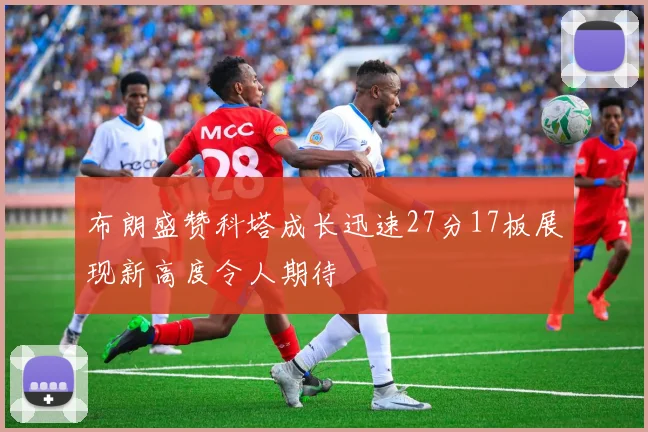 布朗盛赞科塔成长迅速27分17板展现新高度令人期待