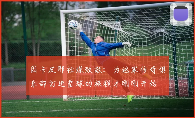 因卡皮耶社媒致敬：为这家传奇俱乐部打进首球的旅程才刚刚开始