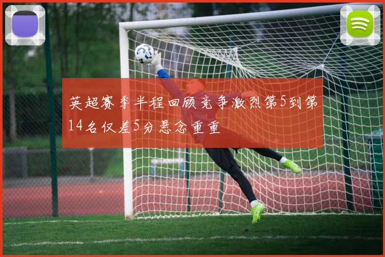 英超赛季半程回顾竞争激烈第5到第14名仅差5分悬念重重