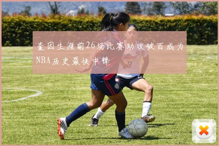 奎因生涯前26场比赛助攻破百成为NBA历史最快中锋