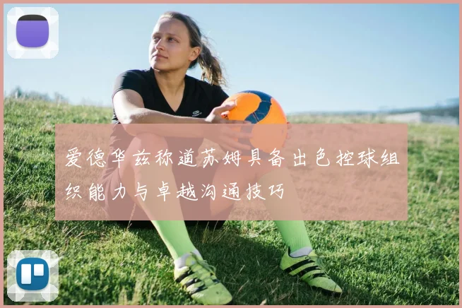 爱德华兹称道苏姆具备出色控球组织能力与卓越沟通技巧