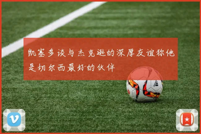 凯塞多谈与杰克逊的深厚友谊称他是切尔西最好的伙伴