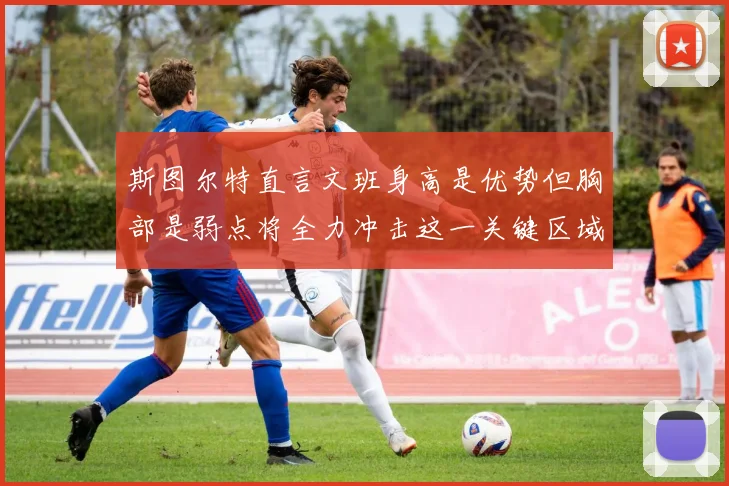斯图尔特直言文班身高是优势但胸部是弱点将全力冲击这一关键区域