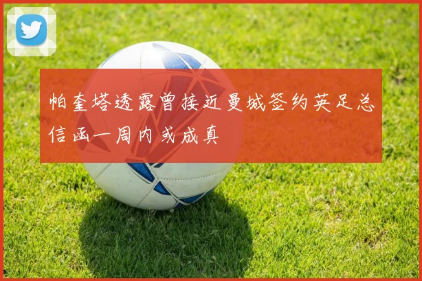 帕奎塔透露曾接近曼城签约英足总信函一周内或成真