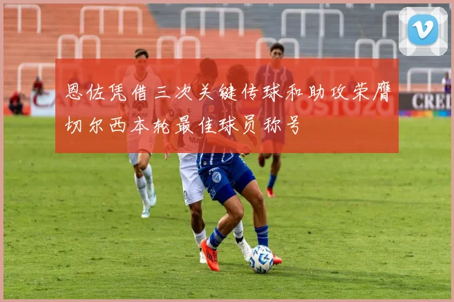 恩佐凭借三次关键传球和助攻荣膺切尔西本轮最佳球员称号