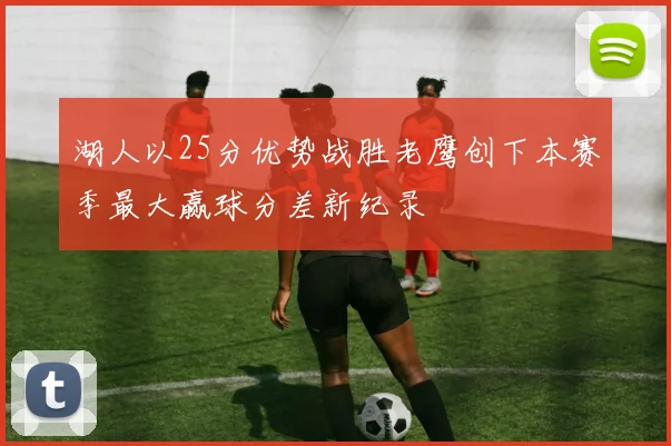 湖人以25分优势战胜老鹰创下本赛季最大赢球分差新纪录