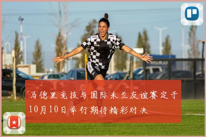 马德里竞技与国际米兰友谊赛定于10月10日举行期待精彩对决