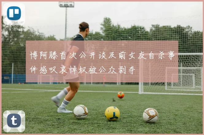 博阿滕首次公开谈及前女友自杀事件感叹哀悼权被公众剥夺