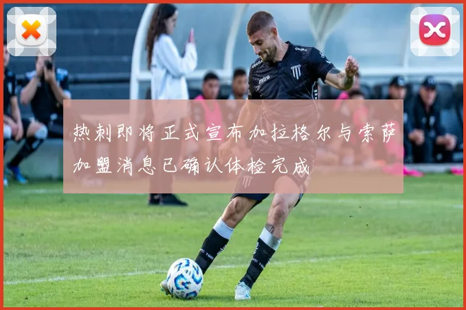 热刺即将正式宣布加拉格尔与索萨加盟消息已确认体检完成
