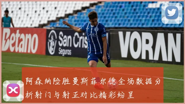 阿森纳险胜曼斯菲尔德全场数据分析射门与射正对比精彩纷呈