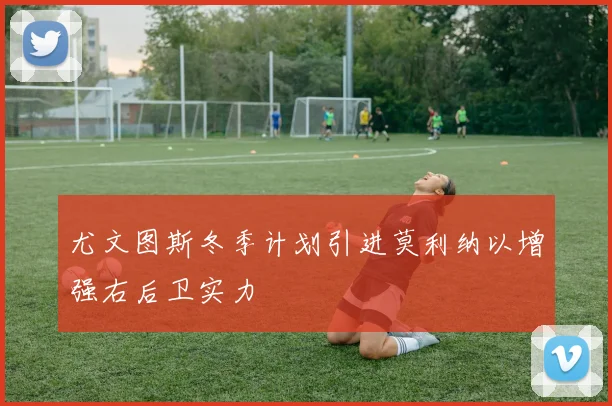 尤文图斯冬季计划引进莫利纳以增强右后卫实力