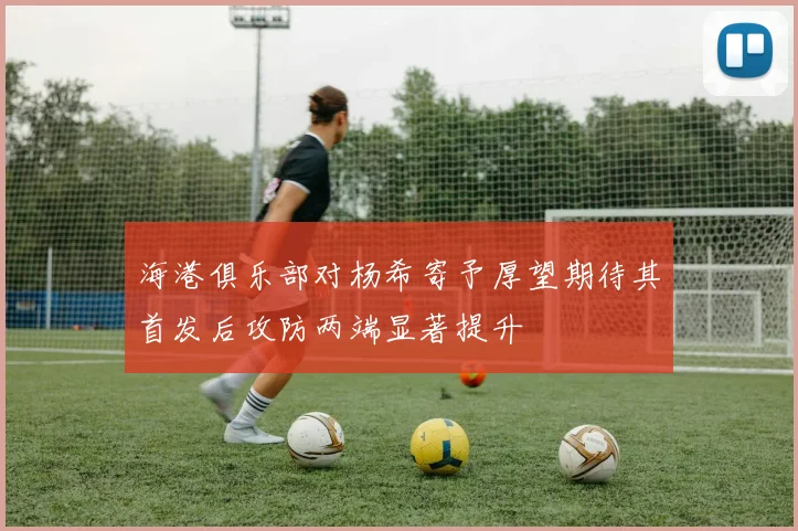海港俱乐部对杨希寄予厚望期待其首发后攻防两端显著提升