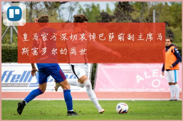 皇马官方深切哀悼巴萨前副主席马斯富罗尔的离世
