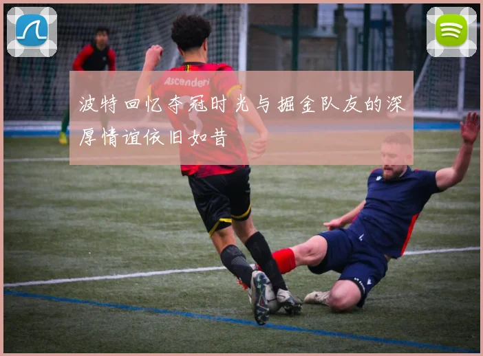 波特回忆夺冠时光与掘金队友的深厚情谊依旧如昔