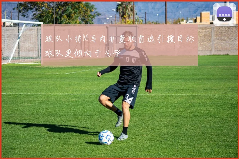狼队小将M马内非曼联首选引援目标球队更倾向于戈登