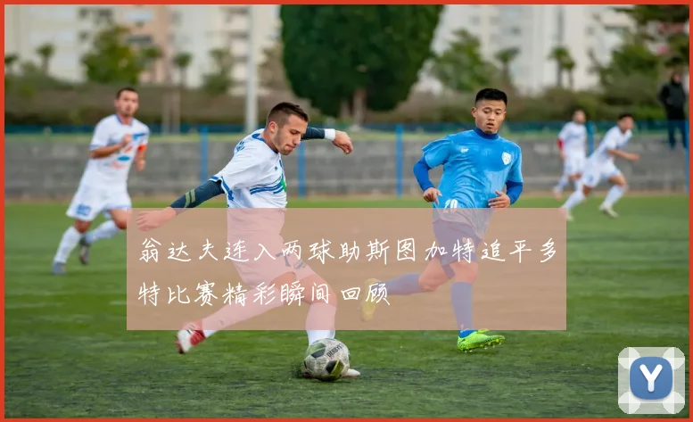 翁达夫连入两球助斯图加特追平多特比赛精彩瞬间回顾