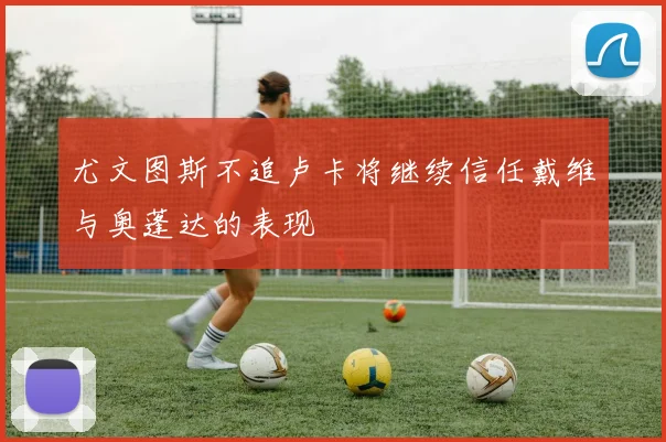 尤文图斯不追卢卡将继续信任戴维与奥蓬达的表现