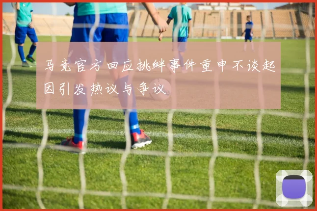 马竞官方回应挑衅事件重申不谈起因引发热议与争议