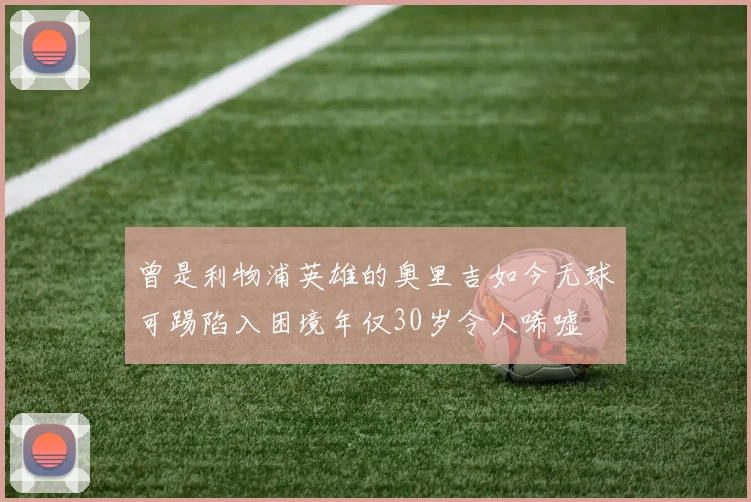 曾是利物浦英雄的奥里吉如今无球可踢陷入困境年仅30岁令人唏嘘