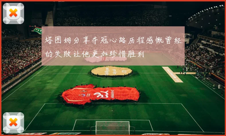 塔图姆分享夺冠心路历程感慨曾经的失败让他更加珍惜胜利